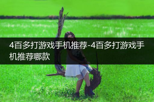 4百多打游戏手机推荐-4百多打游戏手机推荐哪款