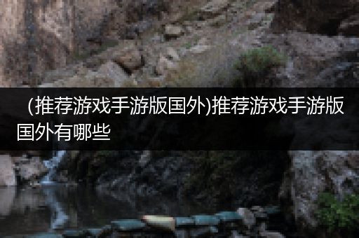 （推荐游戏手游版国外)推荐游戏手游版国外有哪些