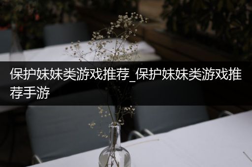 保护妹妹类游戏推荐_保护妹妹类游戏推荐手游