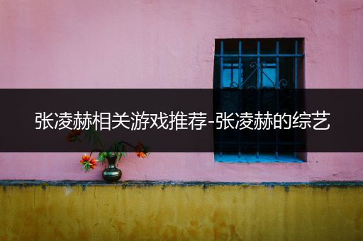张凌赫相关游戏推荐-张凌赫的综艺