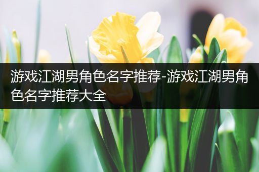 游戏江湖男角色名字推荐-游戏江湖男角色名字推荐大全