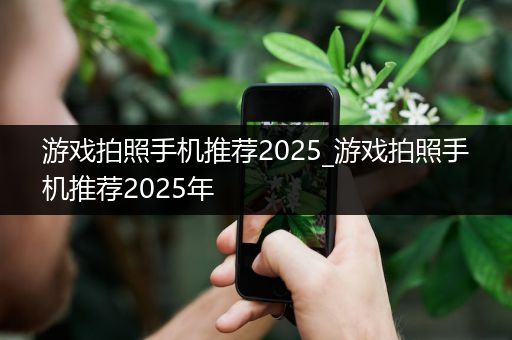 游戏拍照手机推荐2025_游戏拍照手机推荐2025年