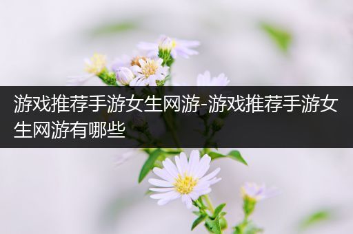 游戏推荐手游女生网游-游戏推荐手游女生网游有哪些