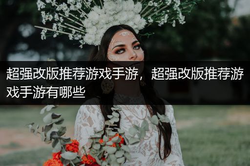 超强改版推荐游戏手游，超强改版推荐游戏手游有哪些