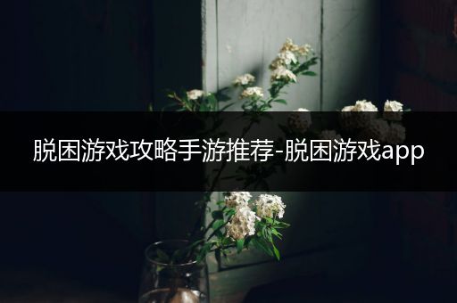 脱困游戏攻略手游推荐-脱困游戏app