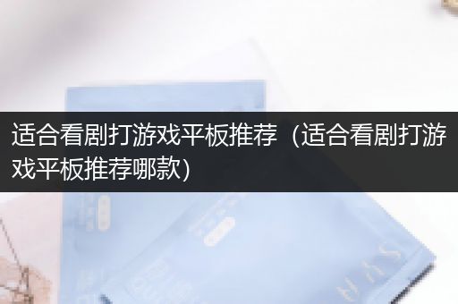 适合看剧打游戏平板推荐（适合看剧打游戏平板推荐哪款）