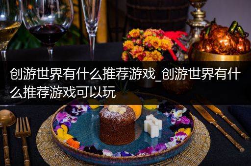 创游世界有什么推荐游戏_创游世界有什么推荐游戏可以玩