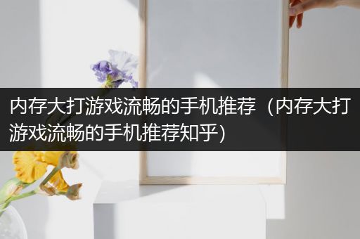 内存大打游戏流畅的手机推荐（内存大打游戏流畅的手机推荐知乎）