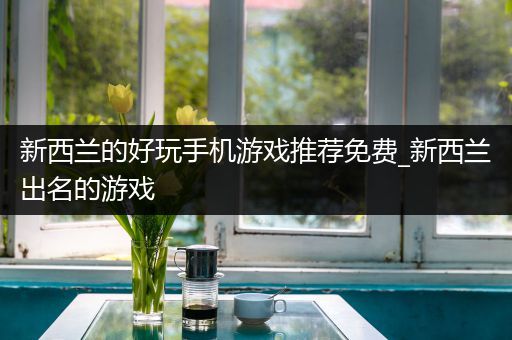 新西兰的好玩手机游戏推荐免费_新西兰出名的游戏