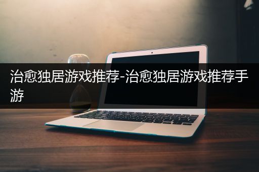 治愈独居游戏推荐-治愈独居游戏推荐手游