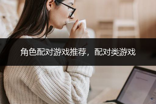 角色配对游戏推荐，配对类游戏