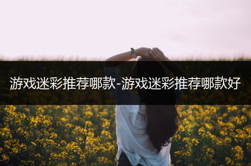 游戏迷彩推荐哪款-游戏迷彩推荐哪款好