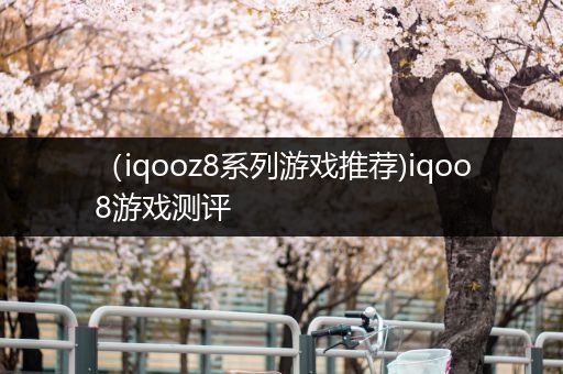 （iqooz8系列游戏推荐)iqoo8游戏测评