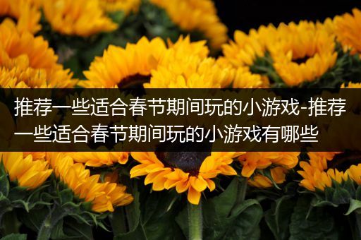 推荐一些适合春节期间玩的小游戏-推荐一些适合春节期间玩的小游戏有哪些