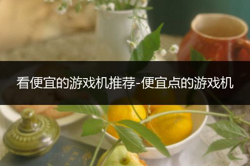 看便宜的游戏机推荐-便宜点的游戏机