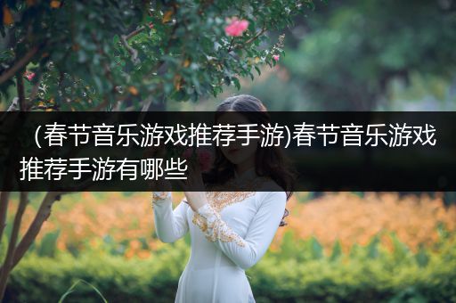 （春节音乐游戏推荐手游)春节音乐游戏推荐手游有哪些