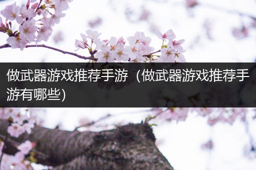 做武器游戏推荐手游（做武器游戏推荐手游有哪些）