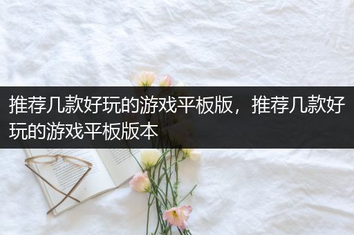 推荐几款好玩的游戏平板版，推荐几款好玩的游戏平板版本