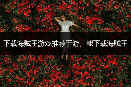 下载海贼王游戏推荐手游，能下载海贼王