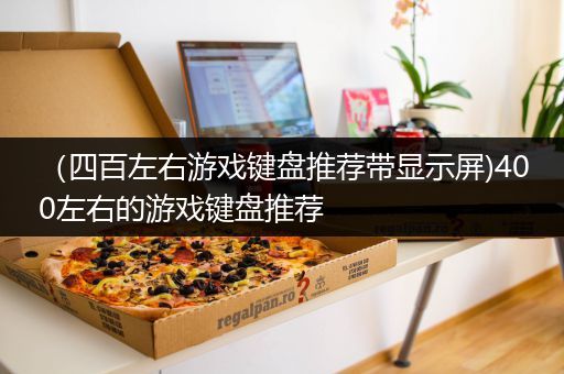 （四百左右游戏键盘推荐带显示屏)400左右的游戏键盘推荐