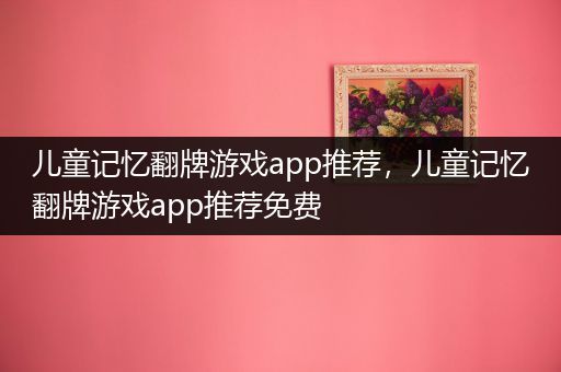 儿童记忆翻牌游戏app推荐，儿童记忆翻牌游戏app推荐免费