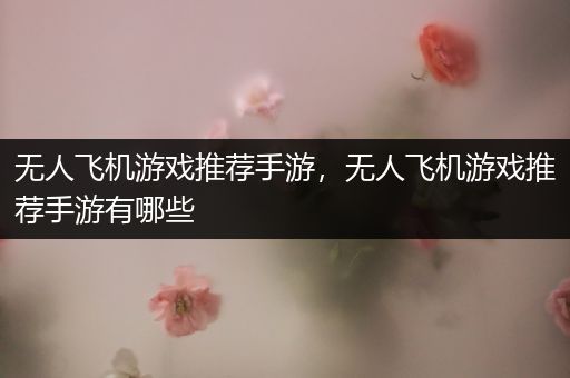 无人飞机游戏推荐手游，无人飞机游戏推荐手游有哪些