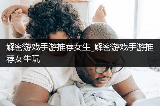 解密游戏手游推荐女生_解密游戏手游推荐女生玩