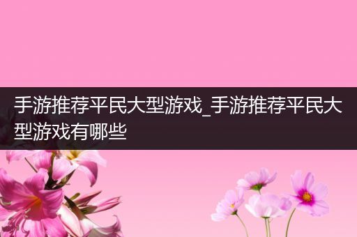 手游推荐平民大型游戏_手游推荐平民大型游戏有哪些