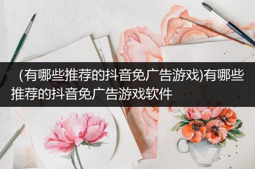 （有哪些推荐的抖音免广告游戏)有哪些推荐的抖音免广告游戏软件