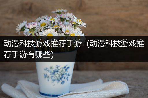 动漫科技游戏推荐手游（动漫科技游戏推荐手游有哪些）