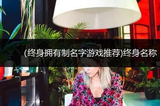 （终身拥有制名字游戏推荐)终身名称