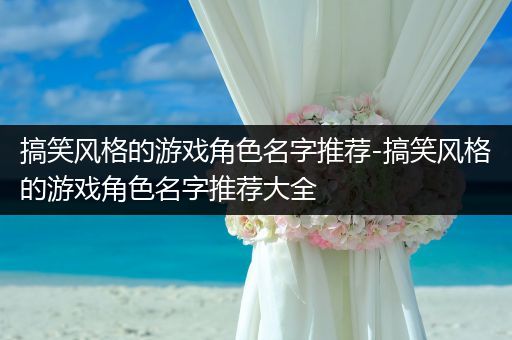 搞笑风格的游戏角色名字推荐-搞笑风格的游戏角色名字推荐大全