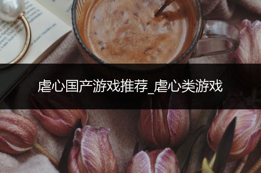 虐心国产游戏推荐_虐心类游戏