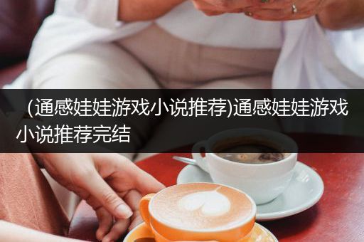 （通感娃娃游戏小说推荐)通感娃娃游戏小说推荐完结