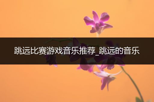 跳远比赛游戏音乐推荐_跳远的音乐