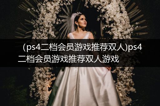 （ps4二档会员游戏推荐双人)ps4二档会员游戏推荐双人游戏