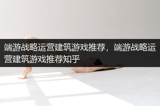 端游战略运营建筑游戏推荐，端游战略运营建筑游戏推荐知乎