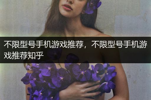 不限型号手机游戏推荐，不限型号手机游戏推荐知乎