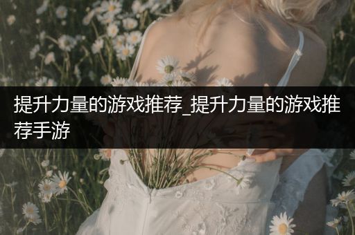 提升力量的游戏推荐_提升力量的游戏推荐手游