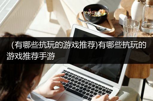（有哪些抗玩的游戏推荐)有哪些抗玩的游戏推荐手游