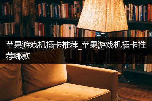 苹果游戏机插卡推荐_苹果游戏机插卡推荐哪款