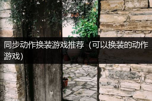 同步动作换装游戏推荐（可以换装的动作游戏）