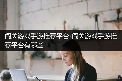 闯关游戏手游推荐平台-闯关游戏手游推荐平台有哪些