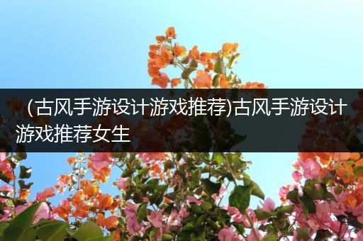 （古风手游设计游戏推荐)古风手游设计游戏推荐女生