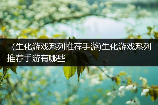 （生化游戏系列推荐手游)生化游戏系列推荐手游有哪些