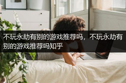 不玩永劫有别的游戏推荐吗，不玩永劫有别的游戏推荐吗知乎