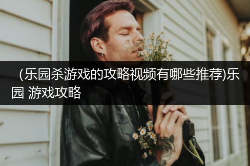 （乐园杀游戏的攻略视频有哪些推荐)乐园 游戏攻略