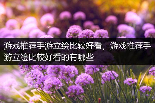 游戏推荐手游立绘比较好看，游戏推荐手游立绘比较好看的有哪些