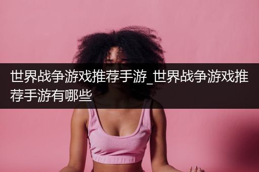 世界战争游戏推荐手游_世界战争游戏推荐手游有哪些