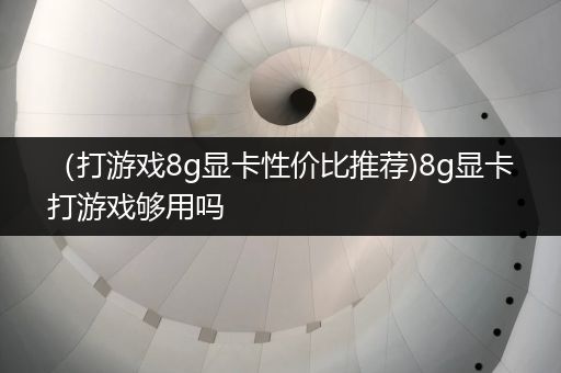 （打游戏8g显卡性价比推荐)8g显卡打游戏够用吗